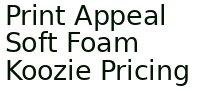 Print Appeal Soft Foam Koozie Pricing